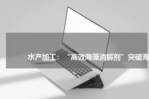 水产加工:“高效海藻消解剂”突破海藻加工瓶颈 版权与免责声明 推荐企业