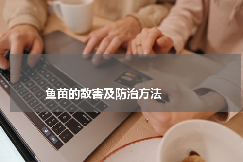                             鱼苗的敌害及防治方法                                版权与免责声明                        推荐企业